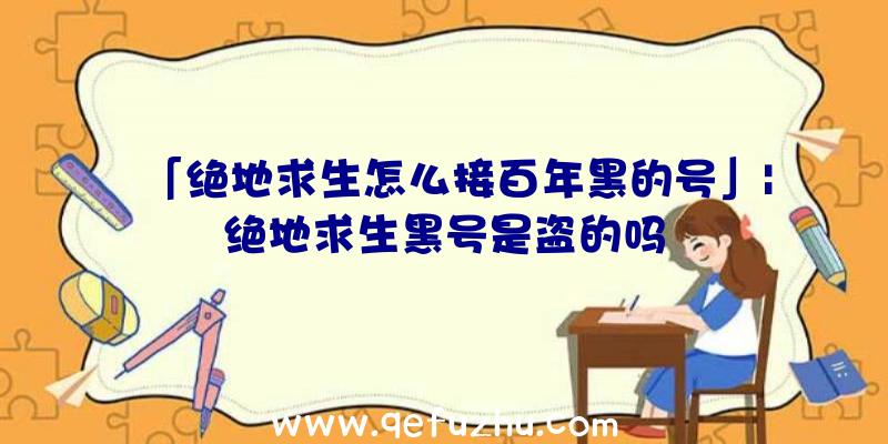 「绝地求生怎么接百年黑的号」|绝地求生黑号是盗的吗